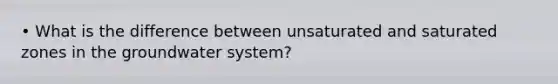 • What is the difference between unsaturated and saturated zones in the groundwater system?