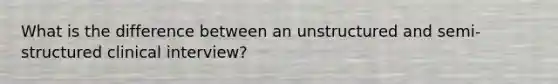 What is the difference between an unstructured and semi-structured clinical interview?