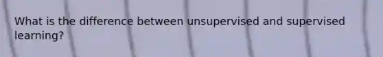 What is the difference between unsupervised and supervised learning?