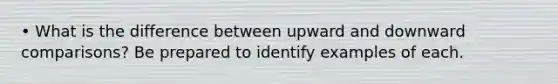 • What is the difference between upward and downward comparisons? Be prepared to identify examples of each.