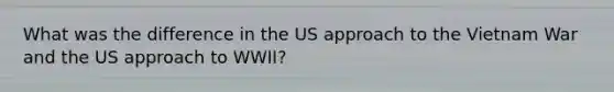 What was the difference in the US approach to the Vietnam War and the US approach to WWII?