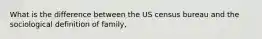 What is the difference between the US census bureau and the sociological definition of family,