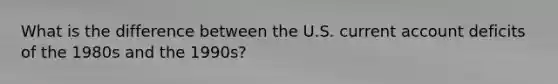 What is the difference between the U.S. current account deficits of the 1980s and the 1990s?