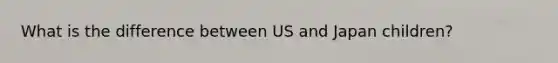 What is the difference between US and Japan children?