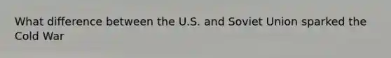 What difference between the U.S. and Soviet Union sparked the Cold War