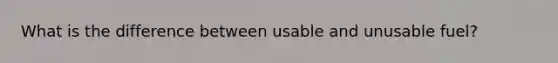 What is the difference between usable and unusable fuel?