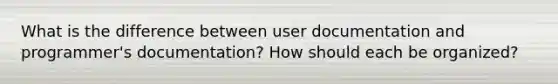 What is the difference between user documentation and programmer's documentation? How should each be organized?