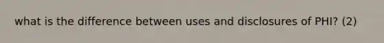 what is the difference between uses and disclosures of PHI? (2)