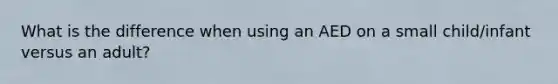 What is the difference when using an AED on a small child/infant versus an adult?