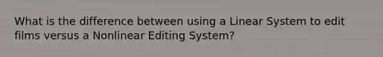 What is the difference between using a Linear System to edit films versus a Nonlinear Editing System?