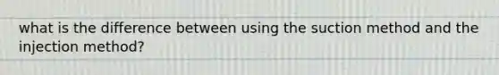 what is the difference between using the suction method and the injection method?