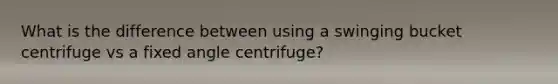 What is the difference between using a swinging bucket centrifuge vs a fixed angle centrifuge?