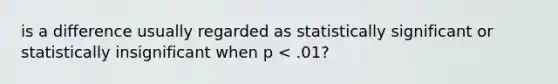 is a difference usually regarded as statistically significant or statistically insignificant when p < .01?