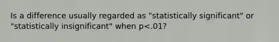 Is a difference usually regarded as "statistically significant" or "statistically insignificant" when p<.01?