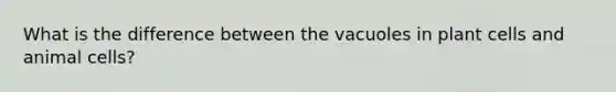 What is the difference between the vacuoles in plant cells and animal cells?