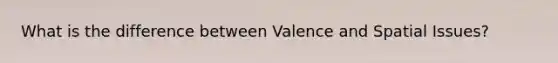 What is the difference between Valence and Spatial Issues?