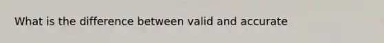 What is the difference between valid and accurate
