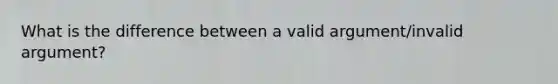 What is the difference between a valid argument/invalid argument?