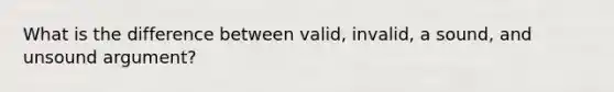 What is the difference between valid, invalid, a sound, and unsound argument?