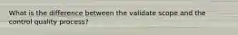What is the difference between the validate scope and the control quality process?