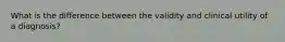 What is the difference between the validity and clinical utility of a diagnosis?