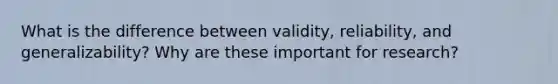 What is the difference between validity, reliability, and generalizability? Why are these important for research?