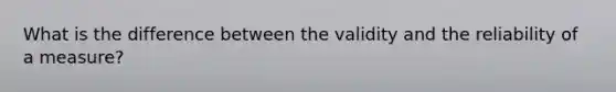 What is the difference between the validity and the reliability of a measure?