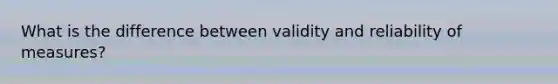 What is the difference between validity and reliability of measures?