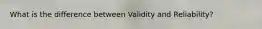 What is the difference between Validity and Reliability?