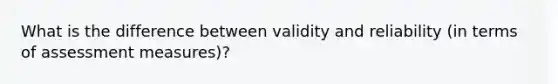 What is the difference between validity and reliability (in terms of assessment measures)?