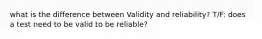 what is the difference between Validity and reliability? T/F: does a test need to be valid to be reliable?