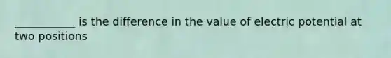 ___________ is the difference in the value of electric potential at two positions