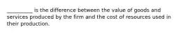 __________ is the difference between the value of goods and services produced by the firm and the cost of resources used in their production.