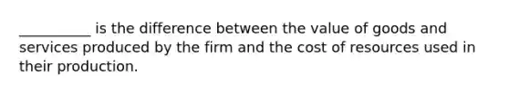 __________ is the difference between the value of goods and services produced by the firm and the cost of resources used in their production.