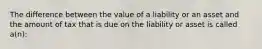 The difference between the value of a liability or an asset and the amount of tax that is due on the liability or asset is called a(n):