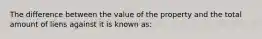 The difference between the value of the property and the total amount of liens against it is known as: