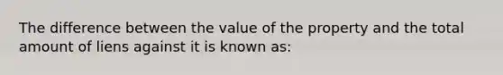 The difference between the value of the property and the total amount of liens against it is known as: