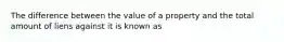 The difference between the value of a property and the total amount of liens against it is known as