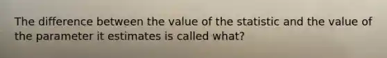 The difference between the value of the statistic and the value of the parameter it estimates is called what?