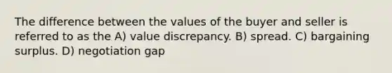 The difference between the values of the buyer and seller is referred to as the A) value discrepancy. B) spread. C) bargaining surplus. D) negotiation gap