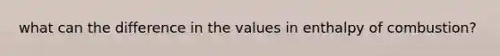 what can the difference in the values in enthalpy of combustion?