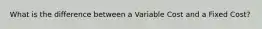 What is the difference between a Variable Cost and a Fixed Cost?