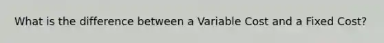 What is the difference between a Variable Cost and a Fixed Cost?