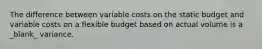 The difference between variable costs on the static budget and variable costs on a flexible budget based on actual volume is a _blank​_ variance.