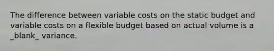 The difference between variable costs on the static budget and variable costs on a flexible budget based on actual volume is a _blank​_ variance.