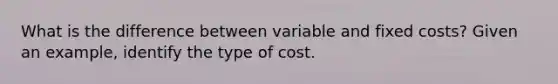 What is the difference between variable and fixed costs? Given an example, identify the type of cost.