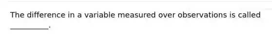 The difference in a variable measured over observations is called __________.