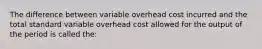 The difference between variable overhead cost incurred and the total standard variable overhead cost allowed for the output of the period is called the: