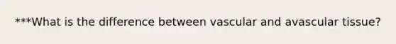 ***What is the difference between vascular and avascular tissue?