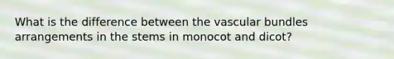 What is the difference between the vascular bundles arrangements in the stems in monocot and dicot?